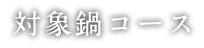 対象鍋コース