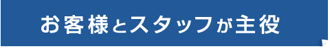 お客様とスタッフが主役