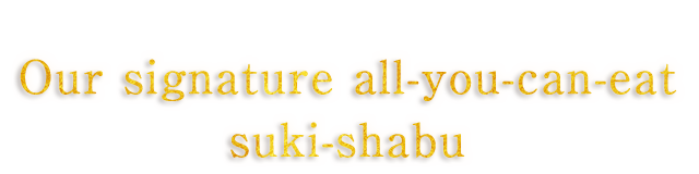 Our signature all-you-can-eat suki-shabu