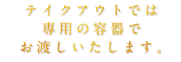 テイクアウトでは専用の容器でお渡しいたします。